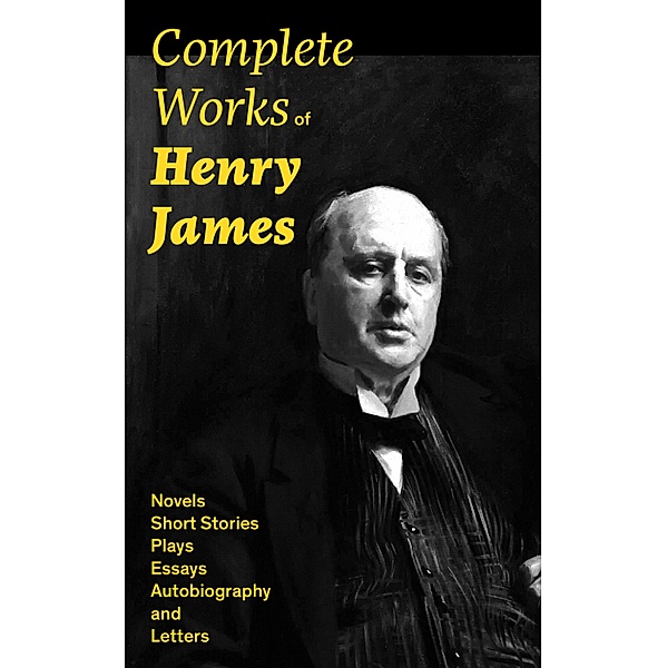 Complete Works of Henry James: Novels, Short Stories, Plays, Essays, Autobiography and Letters, Henry James