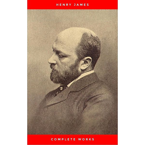 Complete Works of Henry James: Novels, Short Stories, Plays, Essays, Autobiography and Letters: The Portrait of a Lady, The Wings of the Dove, The American, ... Knew, Washington Square, Daisy Miller..., Henry James