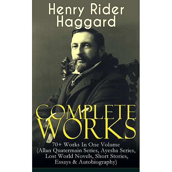 Complete Works of Henry Rider Haggard: 70+ Works In One Volume (Allan Quatermain Series, Ayesha Series, Lost World Novels, Short Stories, Essays & Autobiography), Henry Rider Haggard