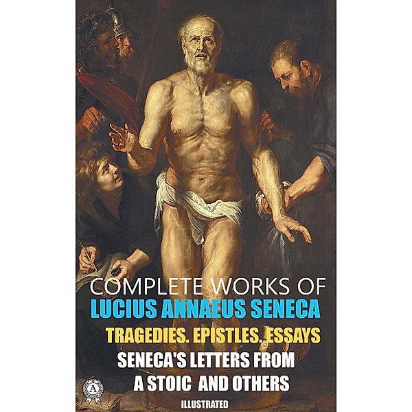 Complete Works of Lucius Annaeus Seneca.  Illustrated, Lucius Annaeus Seneca