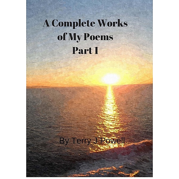 Complete Works of My Poems: Part 1, Terry J Powell