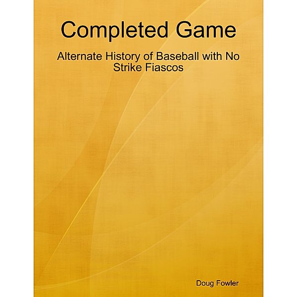 Completed Game: Alternate History of Baseball with No Strike Fiascos, Doug Fowler