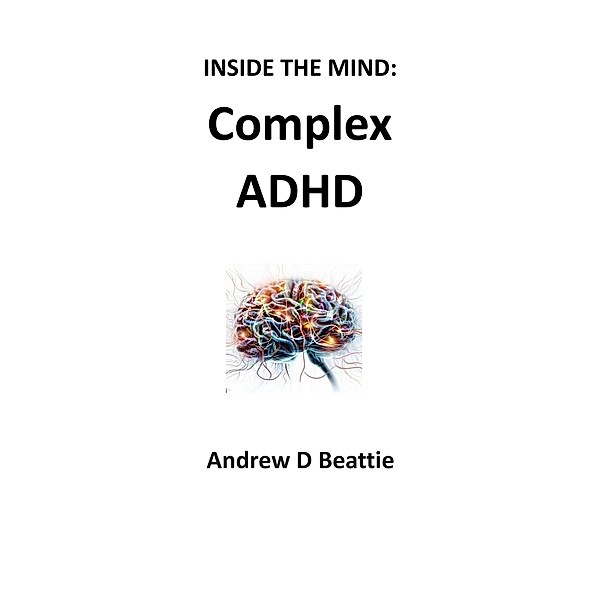Complex ADHD (Inside The Mind, #1) / Inside The Mind, Andrew D Beattie
