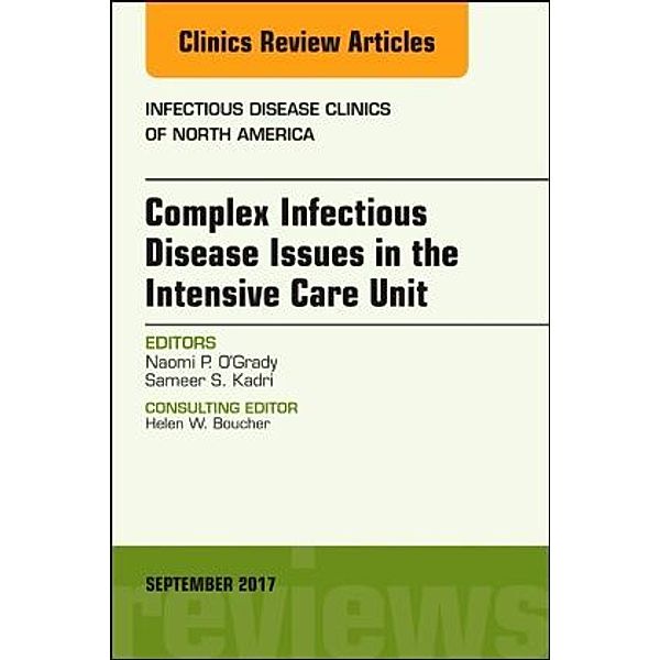 Complex Infectious Disease Issues in the Intensive Care Unit, An Issue of Infectious Disease Clinics of North America, Naomi P. O'Grady, Naomi P. O. O'Grady, Sameer S. Kadri