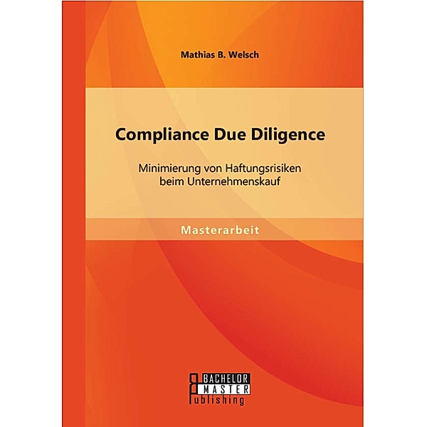 Compliance Due Diligence: Minimierung von Haftungsrisiken beim Unternehmenskauf, Mathias B. Welsch