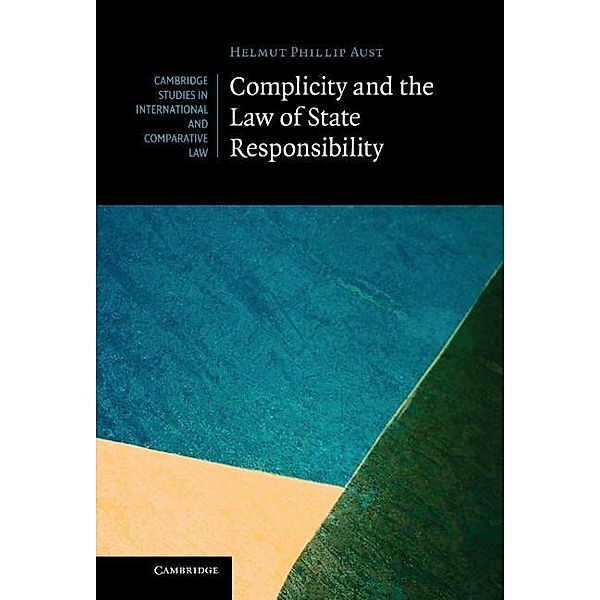 Complicity and the Law of State Responsibility / Cambridge Studies in International and Comparative Law, Helmut Philipp Aust