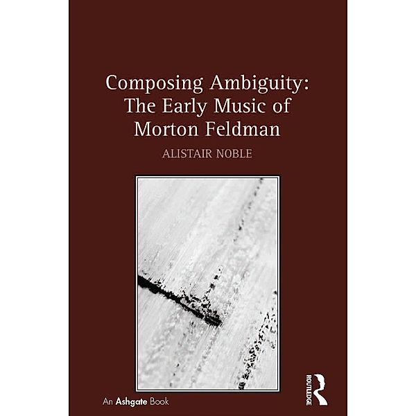 Composing Ambiguity: The Early Music of Morton Feldman, Alistair Noble