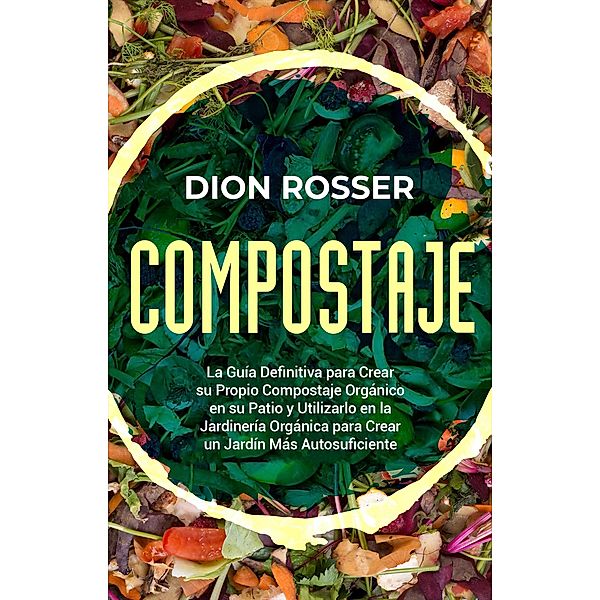 Compostaje: La guía definitiva para crear su propio compostaje orgánico en su patio y utilizarlo en la jardinería orgánica para crear un jardín más autosuficiente, Dion Rosser