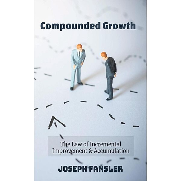 Compounded Growth: The Law of Incremental Improvement & Accumulation, Joseph Fansler