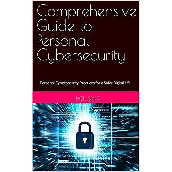 Comprehensive Guide to Personal Cybersecurity: Personal Cybersecurity Practices for a Safer Digital Life, Rick Spair