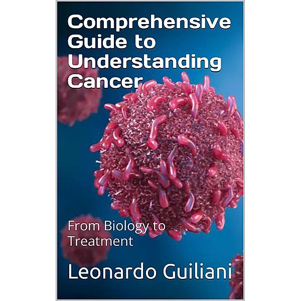 Comprehensive Guide to Understanding Cancer From Biology to Treatment, Leonardo Guiliani
