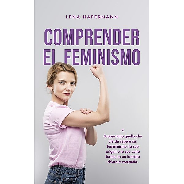 Comprender el feminismo Descubre todo lo que necesitas saber sobre el feminismo, sus orígenes y sus diversas formas en un formato claro y compacto, Lena Hafermann