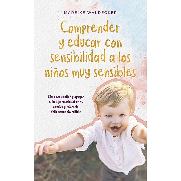 Comprender y educar con sensibilidad a los niños muy sensibles Cómo acompañar y apoyar a tu hijo emocional en su camino y educarlo felizmente sin reñirle, Mareike Waldecker