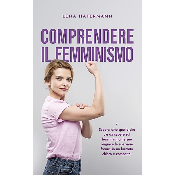 Comprendere il femminismo Scopra tutto quello che c'è da sapere sul femminismo, le sue origini e le sue varie forme, in un formato chiaro e compatto., Lena Hafermann