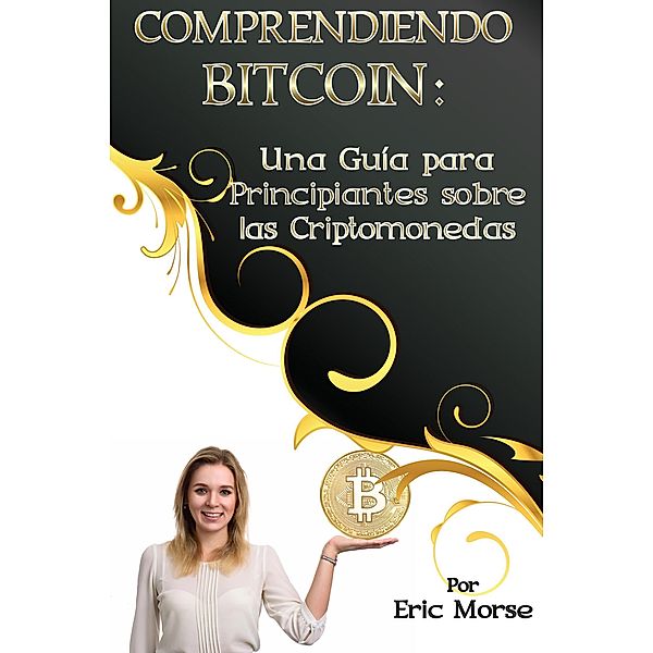 Comprendiendo Bitcoin:  Una Guía para Principiantes sobre las Criptomonedas, Eric Morse