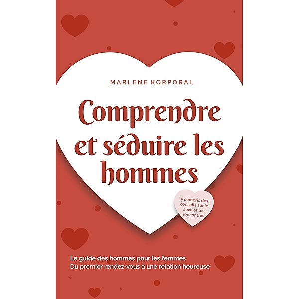 Comprendre et séduire les hommes Le guide des hommes pour les femmes Du premier rendez-vous à une relation heureuse - y compris des conseils sur le sexe et les rencontres, Marlene Korporal