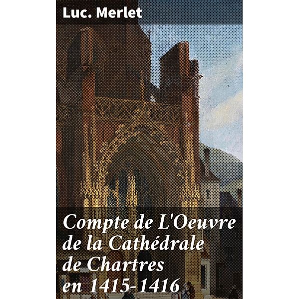 Compte de L'Oeuvre de la Cathédrale de Chartres en 1415-1416, Luc. Merlet