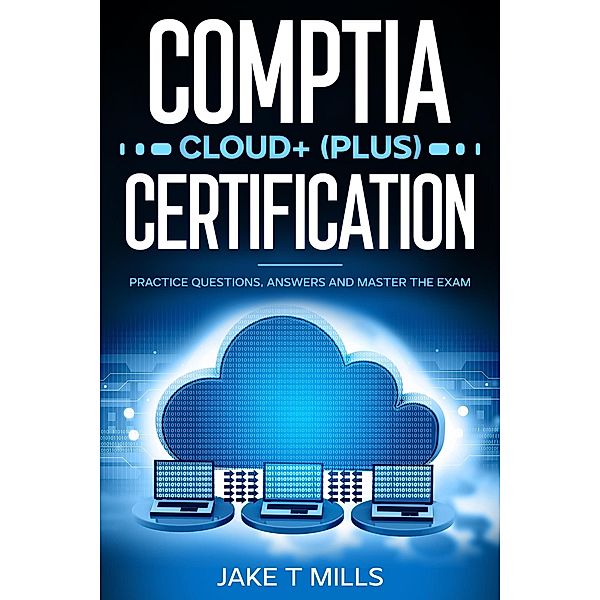 CompTIA Cloud+ (Plus) Certification Practice Questions, Answers and Master the Exam, Jake T Mills