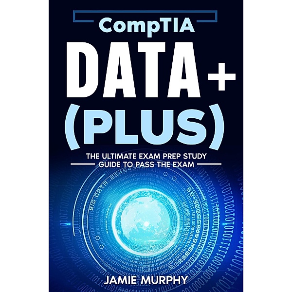 CompTIA Data+ (Plus) The Ultimate Exam Prep Study Guide to Pass the Exam, Jamie Murphy