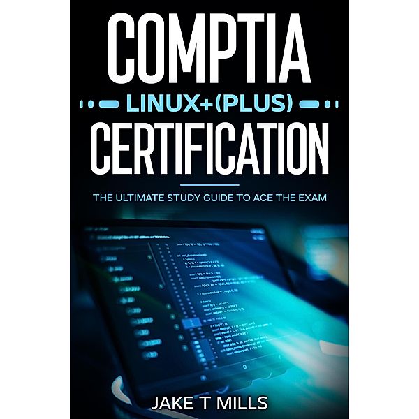 CompTIA Linux+ (Plus) Certification The Ultimate Study Guide to Ace the Exam, Jake T Mills