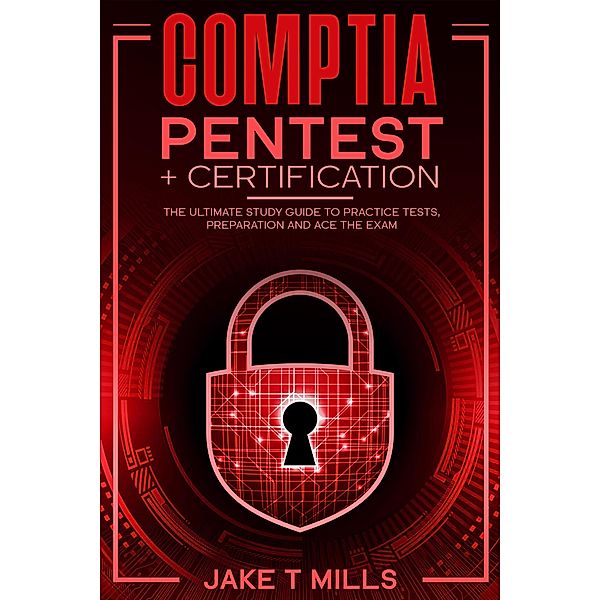 CompTIA PenTest+ Certification The Ultimate Study Guide to Practice Tests, Preparation and Ace the Exam, Jake T Mills