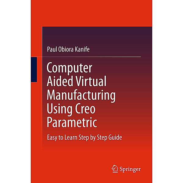 Computer Aided Virtual Manufacturing using Creo Parametric Software, Paul Obiora Kanife