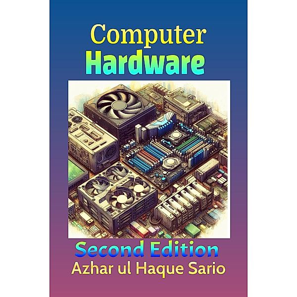 Computer Hardware: Second Edition, Azhar ul Haque Sario