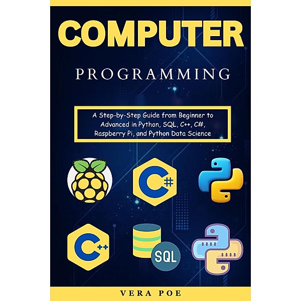 Computer Programming: A Step-by-Step Guide from Beginner to Advanced in Python, SQL, C++, C#, Raspberry Pi, and Python Data Science, Vera Poe