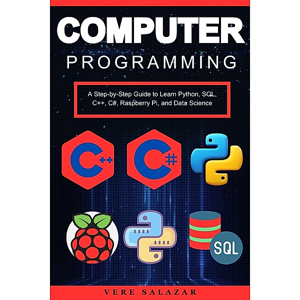 Computer Programming: A Step-by-Step Guide to Learn Python, SQL, C++, C#, Raspberry Pi, and Data Science, Vere Salazar