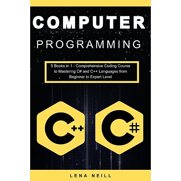 Computer Programming: Computer Programming: 5 Books in 1 - Comprehensive Coding Course to Mastering C# and C++ Languages from Beginner to Expert Level, Lena Neill