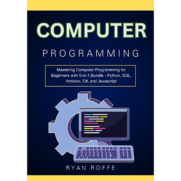 Computer Programming: Mastering Computer Programming for Beginners with 5-in-1 Bundle - Python, SQL, Arduino, C#, and Javascript, Ryan Roffe