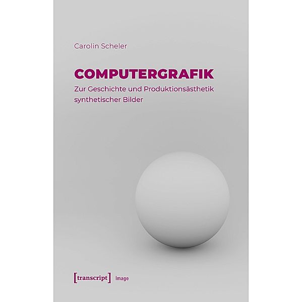 Computergrafik - Zur Geschichte und Produktionsästhetik synthetischer Bilder / Image Bd.230, Carolin Scheler