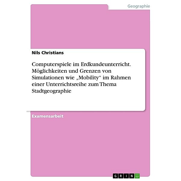 Computerspiele im Erdkundeunterricht.Möglichkeiten und Grenzen von Simulationen wie Mobility im Rahmen einer Unterrichtsreihe zum Thema Stadtgeographie, Nils Christians