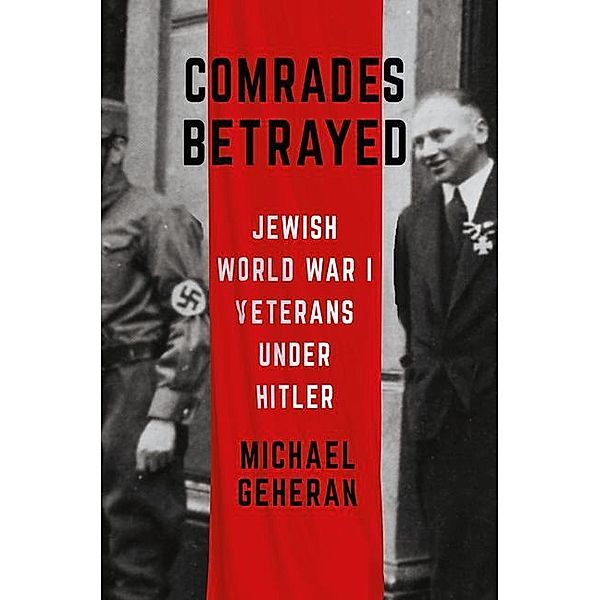 Comrades Betrayed: Jewish World War I Veterans Under Hitler, Michael Geheran