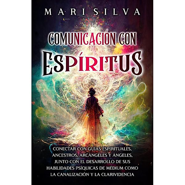 Comunicación con espíritus: Conectar con guías espirituales, ancestros, arcángeles y ángeles, junto con el desarrollo de sus habilidades psíquicas de médium como la canalización y la clarividencia, Mari Silva