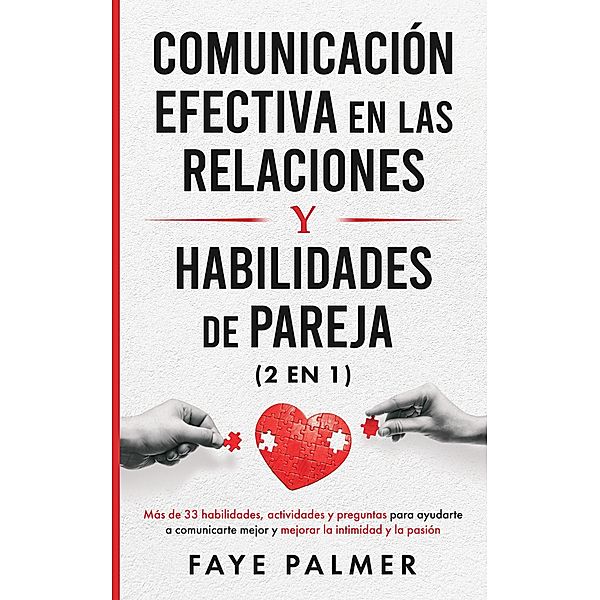 Comunicación Efectiva en las Relaciones y Habilidades de Pareja: Más de 33 habilidades, actividades y preguntas para ayudarte a comunicarte mejor y mejorar la intimidad y la pasión, Faye Palmer