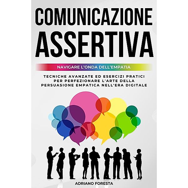 Comunicazione Assertiva 2.0 | Navigare l'Onda dell'Empatia: Tecniche Avanzate ed Esercizi Pratici per Perfezionare l'Arte della Persuasione Empatica nell'Era Digitale (Migliorare Se Stessi) / Migliorare Se Stessi, Adriano Foresta