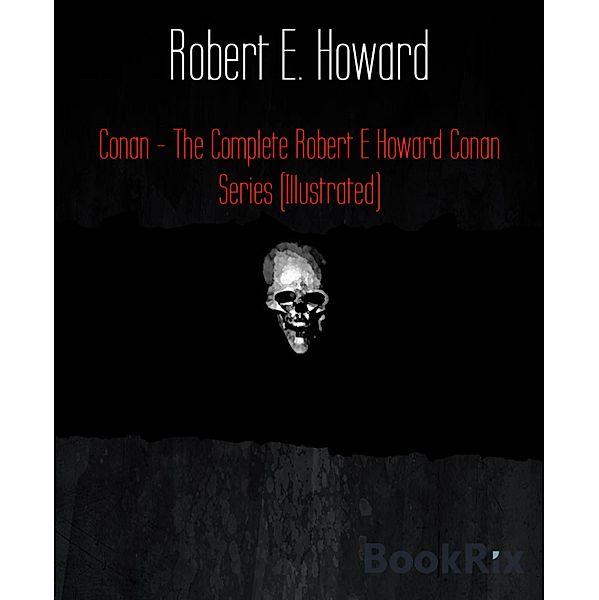 Conan - The Complete Robert E Howard Conan Series (Illustrated), Robert E. Howard