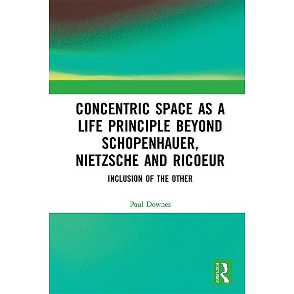 Concentric Space as a Life Principle Beyond Schopenhauer, Nietzsche and Ricoeur, Paul Downes