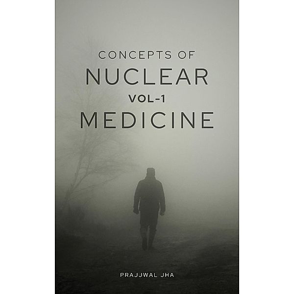 Concepts of Nuclear Medicine Volume I / Concepts of Nuclear Medicine, Prajjwal Jha