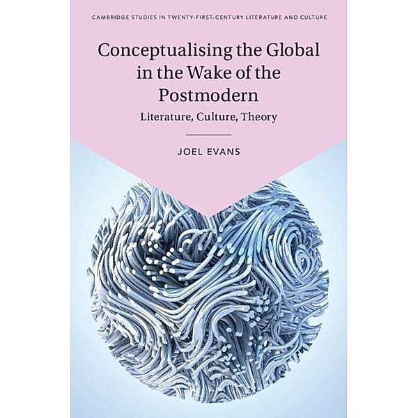 Conceptualising the Global in the Wake of the Postmodern / Cambridge Studies in Twenty-First-Century Literature and Culture, Joel Evans