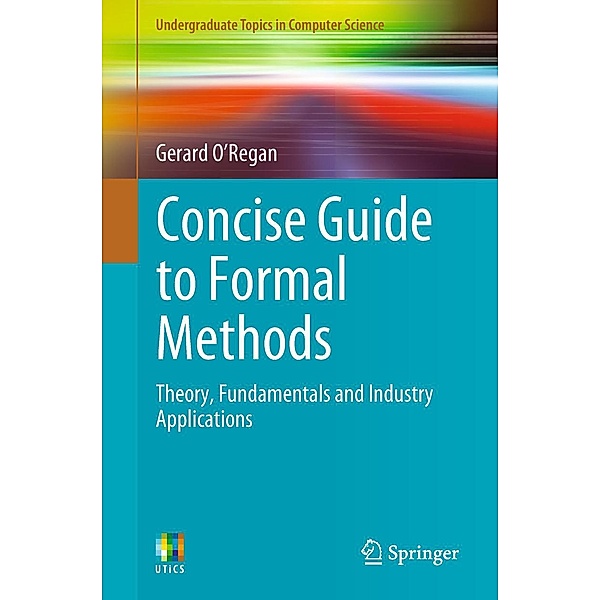 Concise Guide to Formal Methods / Undergraduate Topics in Computer Science, Gerard O'Regan