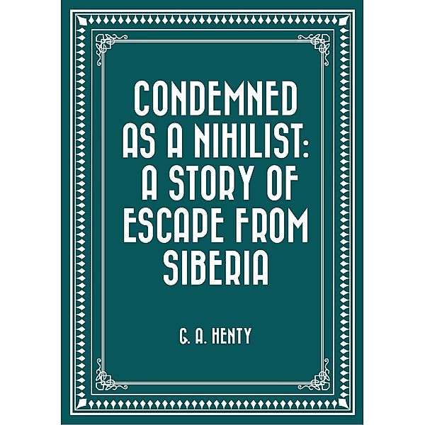 Condemned as a Nihilist: A Story of Escape from Siberia, G. A. Henty