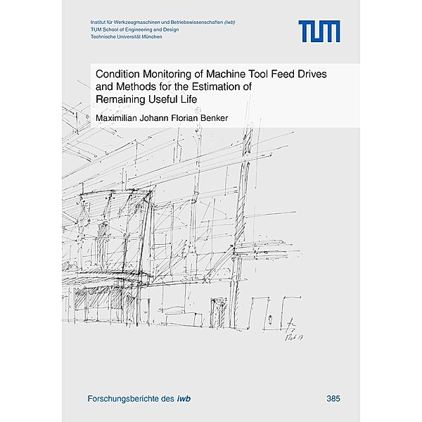 Condition Monitoring of Machine Tool Feed Drives and Methods for the Estimation of Remaining Useful Life / Forschungsberichte IWB Bd.385, Maximilian Johann Florian Benker