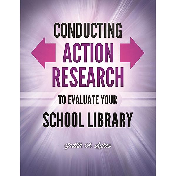 Conducting Action Research to Evaluate Your School Library, Judith Anne Sykes