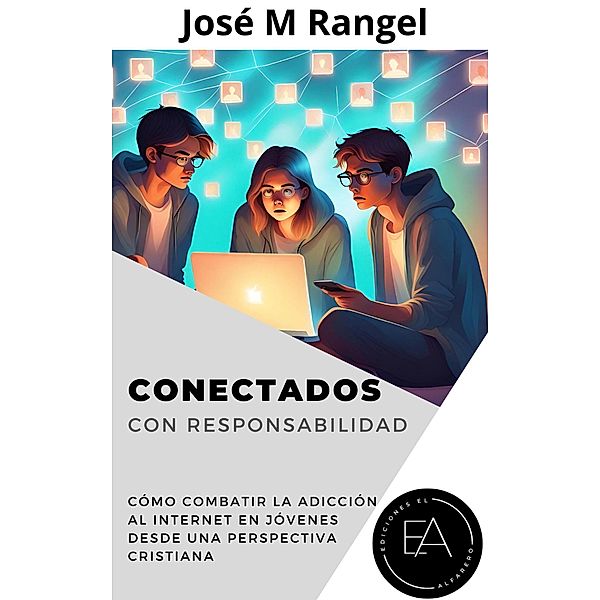 Conectados Con Responsabilidad: Cómo combatir la adicción al internet en jóvenes desde una perspectiva cristiana, José M Rangel