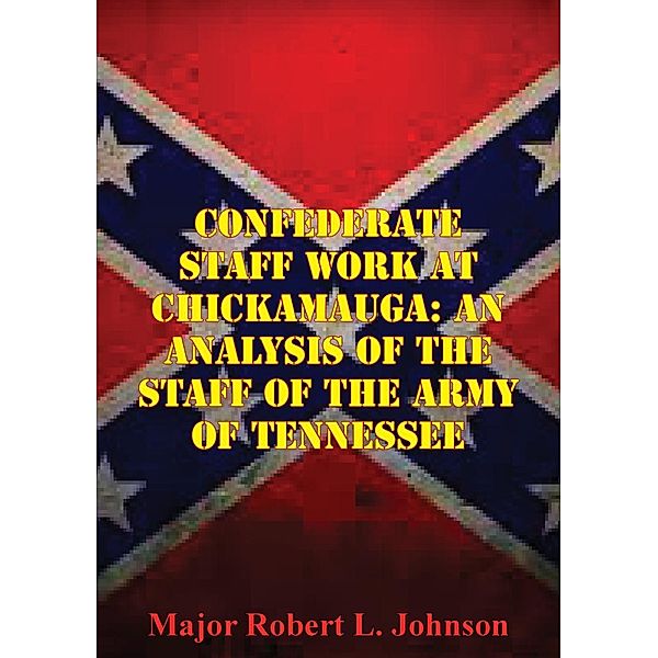 Confederate Staff Work At Chickamauga: An Analysis Of The Staff Of The Army Of Tennessee, Major Robert L. Johnson