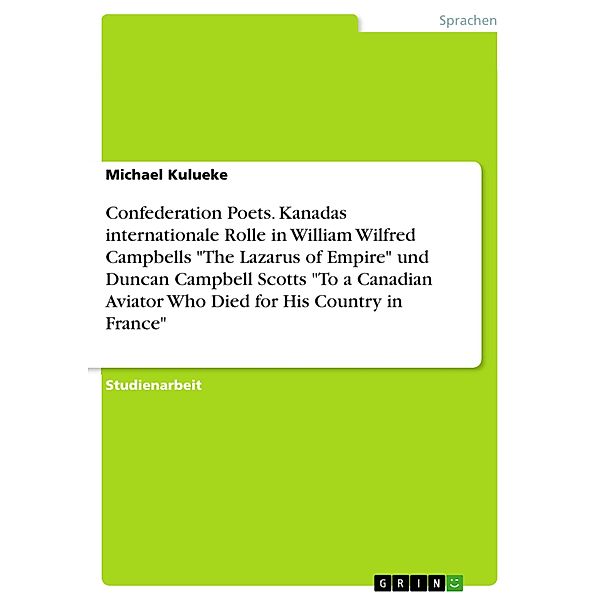Confederation Poets. Kanadas internationale Rolle in William Wilfred Campbells The Lazarus of Empire und Duncan Campbell Scotts To a Canadian Aviator Who Died for His Country in France, Michael Kulueke