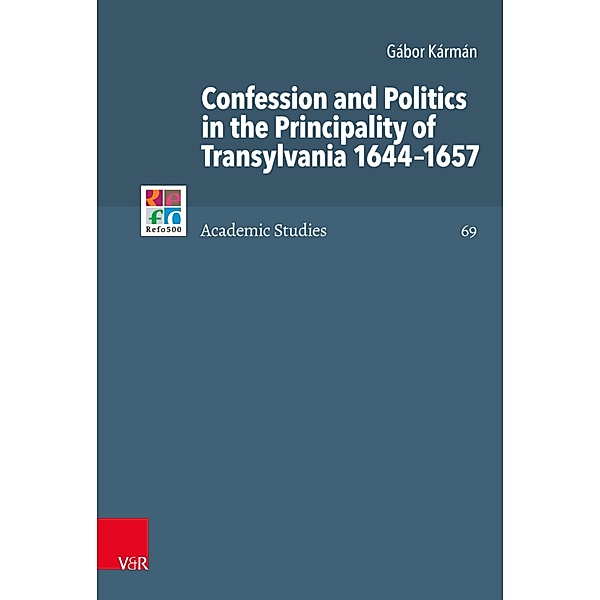Confession and Politics in the Principality of Transylvania 1644-1657 / Refo500 Academic Studies (R5AS), Gábor Kármán