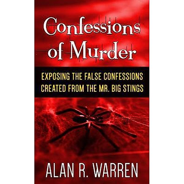 Confession of Murder; Exposing the False Confessions Created from the Mr. Big Stings / Alan R Warren, Alan R Warren